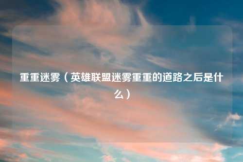 重重迷雾（英雄联盟迷雾重重的道路之后是什么）