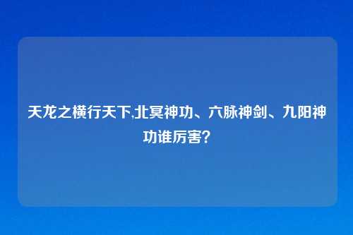 天龙之横行天下,北冥神功、六脉神剑、九阳神功谁厉害？