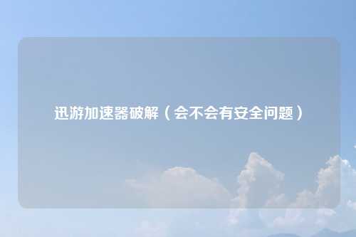 迅游加速器破解（会不会有安全问题）