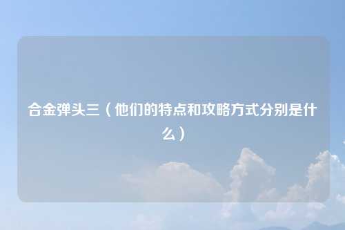 合金弹头三（他们的特点和攻略方式分别是什么）