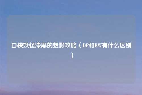 口袋妖怪漆黑的魅影攻略（DP和BW有什么区别）