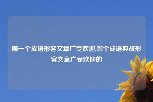哪一个成语形容文章广受欢迎,哪个成语典故形容文章广受欢迎的