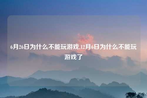 6月26日为什么不能玩游戏,12月6日为什么不能玩游戏了