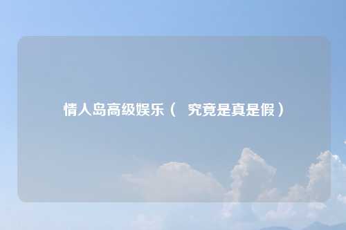 情人岛高级娱乐（  究竟是真是假）