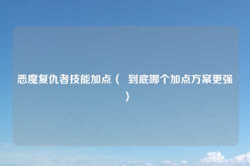 恶魔复仇者技能加点（  到底哪个加点方案更强）