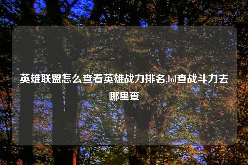英雄联盟怎么查看英雄战力排名,lol查战斗力去哪里查