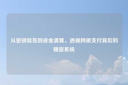 从密钥验签到资金清算，透视网银支付背后的精密系统