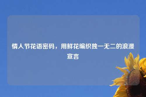 情人节花语密码，用鲜花编织独一无二的浪漫宣言