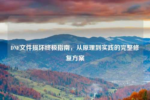 DNF文件损坏终极指南，从原理到实践的完整修复方案